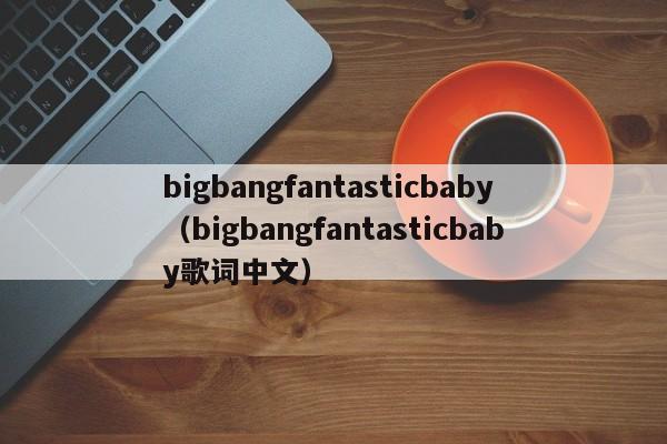 bigbangfantasticbaby（bigbangfantasticbaby歌词中文）