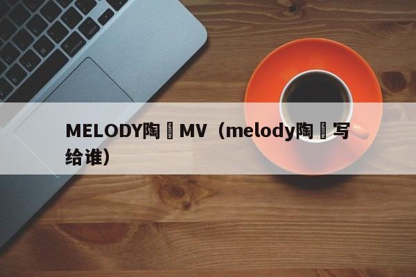 MELODY陶喆MV（melody陶喆写给谁）